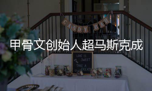 天甲骨到一富 始人斯克只维球首文创超马成全持不
